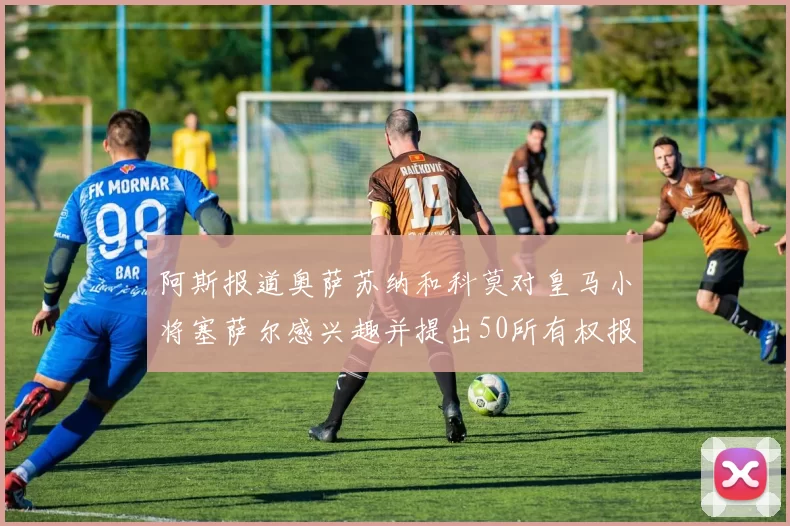 阿斯报道奥萨苏纳和科莫对皇马小将塞萨尔感兴趣并提出50所有权报价
