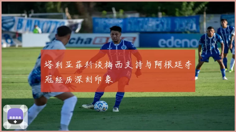 塔利亚菲科谈梅西支持与阿根廷夺冠经历深刻印象
