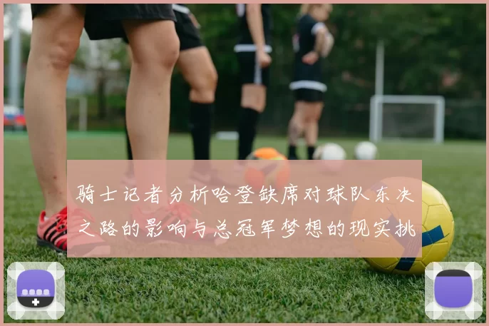 骑士记者分析哈登缺席对球队东决之路的影响与总冠军梦想的现实挑战