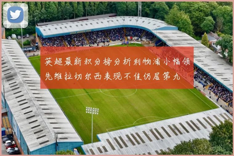 英超最新积分榜分析利物浦小幅领先维拉切尔西表现不佳仍居第九