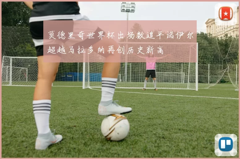 莫德里奇世界杯出场数追平诺伊尔超越马拉多纳再创历史新高
