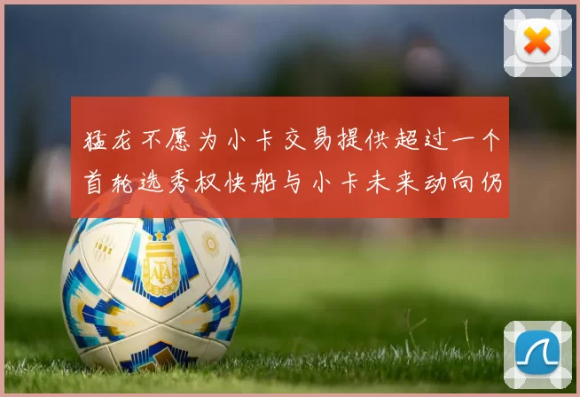 猛龙不愿为小卡交易提供超过一个首轮选秀权快船与小卡未来动向仍不明朗