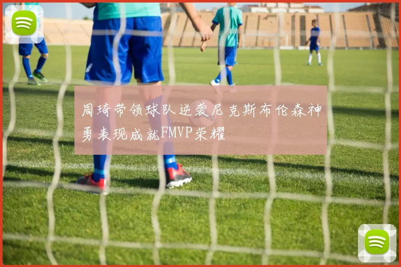 周琦带领球队逆袭尼克斯布伦森神勇表现成就FMVP荣耀