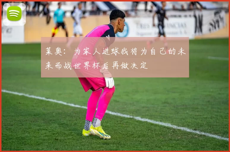 莱奥：为家人进球我将为自己的未来而战世界杯后再做决定