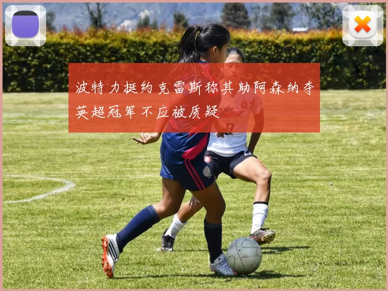 波特力挺约克雷斯称其助阿森纳夺英超冠军不应被质疑