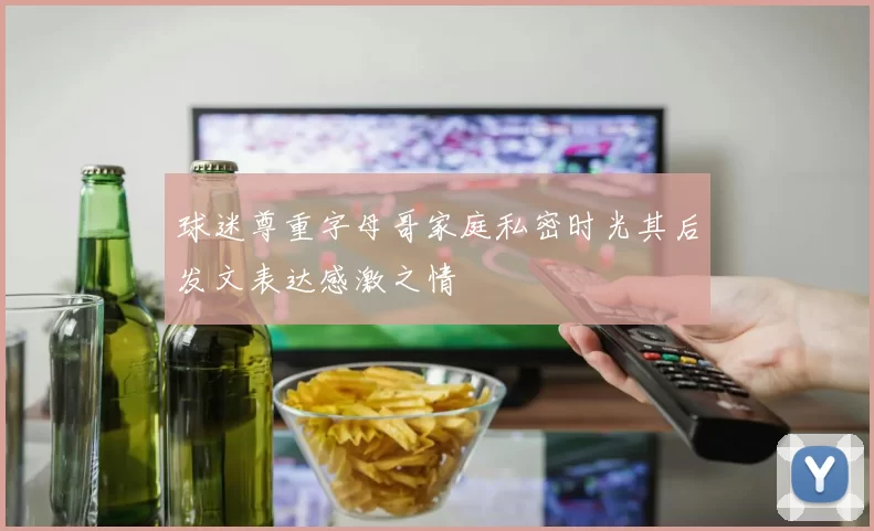 球迷尊重字母哥家庭私密时光其后发文表达感激之情