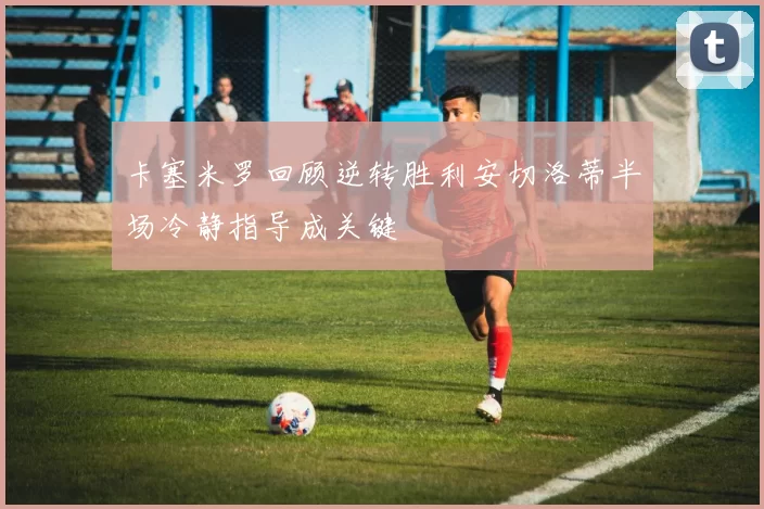 卡塞米罗回顾逆转胜利安切洛蒂半场冷静指导成关键