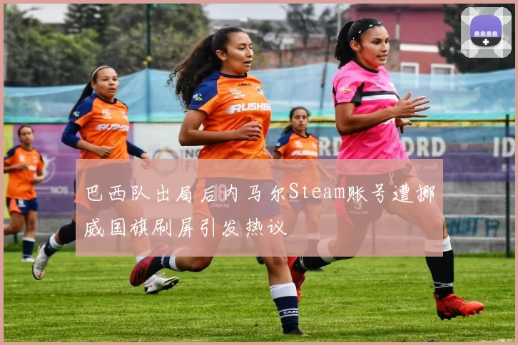 巴西队出局后内马尔Steam账号遭挪威国旗刷屏引发热议