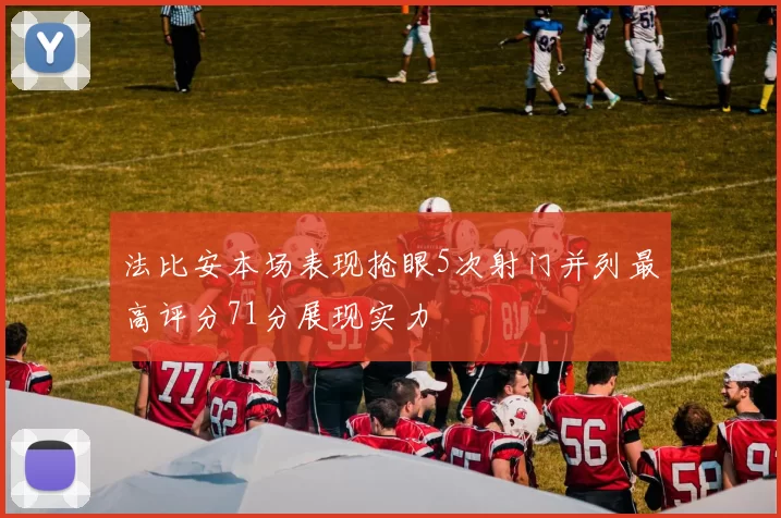 法比安本场表现抢眼5次射门并列最高评分71分展现实力