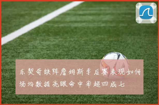 东契奇缺阵詹姆斯季后赛表现如何场均数据亮眼命中率超四成七