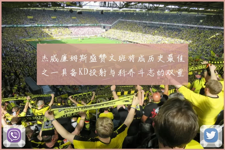 杰威廉姆斯盛赞文班将成历史最佳之一具备KD投射与科乔斗志的双重优势