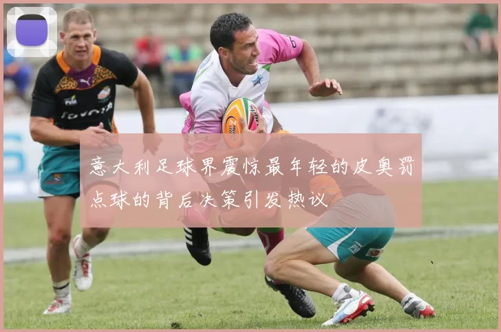 意大利足球界震惊最年轻的皮奥罚点球的背后决策引发热议