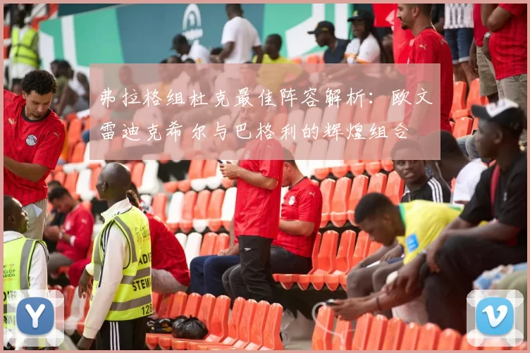 弗拉格组杜克最佳阵容解析：欧文雷迪克希尔与巴格利的辉煌组合