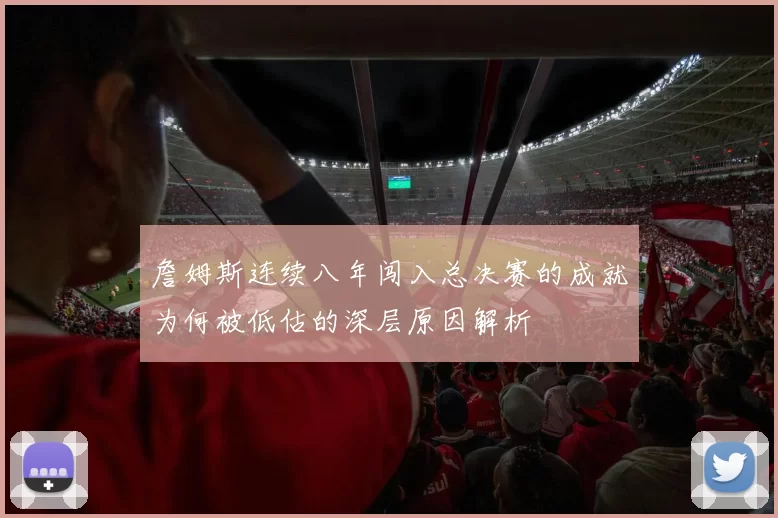詹姆斯连续八年闯入总决赛的成就为何被低估的深层原因解析