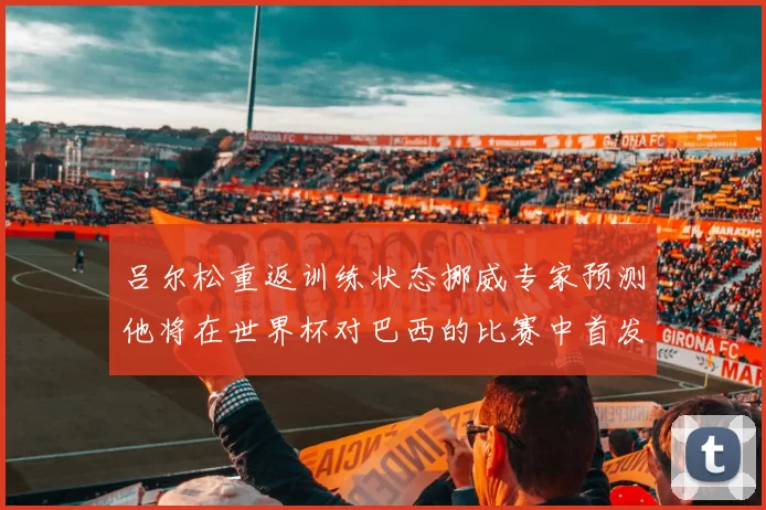 吕尔松重返训练状态挪威专家预测他将在世界杯对巴西的比赛中首发出战