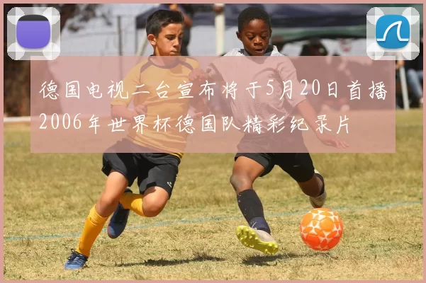 德国电视二台宣布将于5月20日首播2006年世界杯德国队精彩纪录片