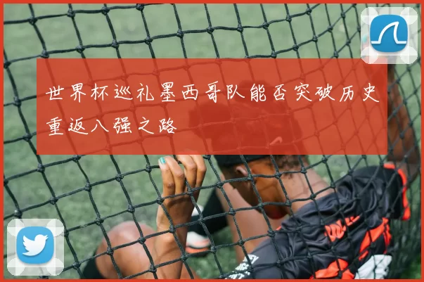 世界杯巡礼墨西哥队能否突破历史重返八强之路