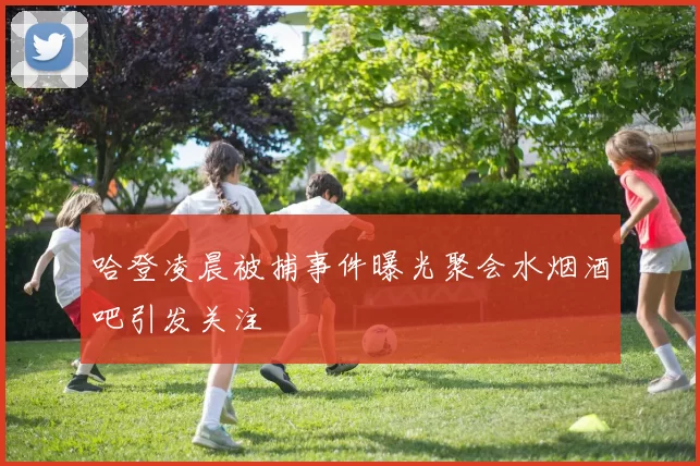哈登凌晨被捕事件曝光聚会水烟酒吧引发关注