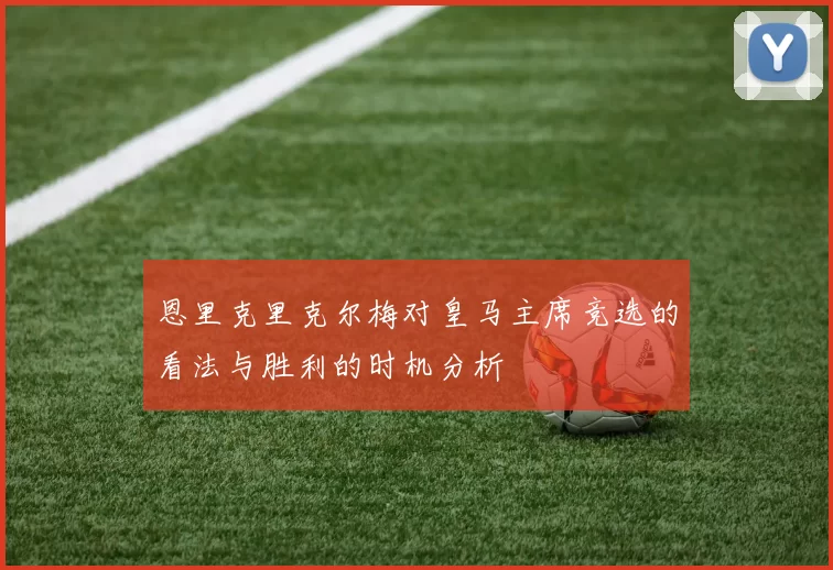 恩里克里克尔梅对皇马主席竞选的看法与胜利的时机分析