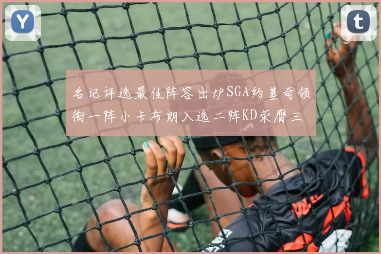 名记评选最佳阵容出炉SGA约基奇领衔一阵小卡布朗入选二阵KD荣膺三阵