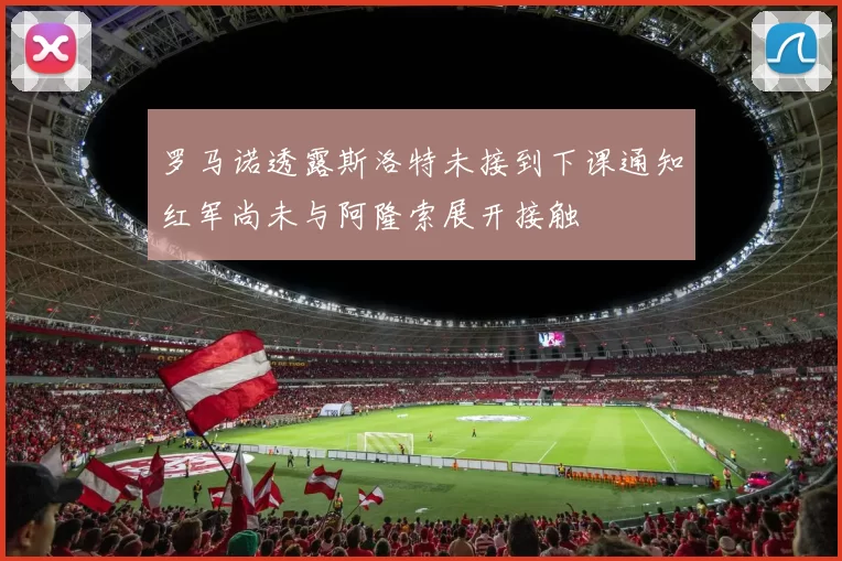 罗马诺透露斯洛特未接到下课通知红军尚未与阿隆索展开接触