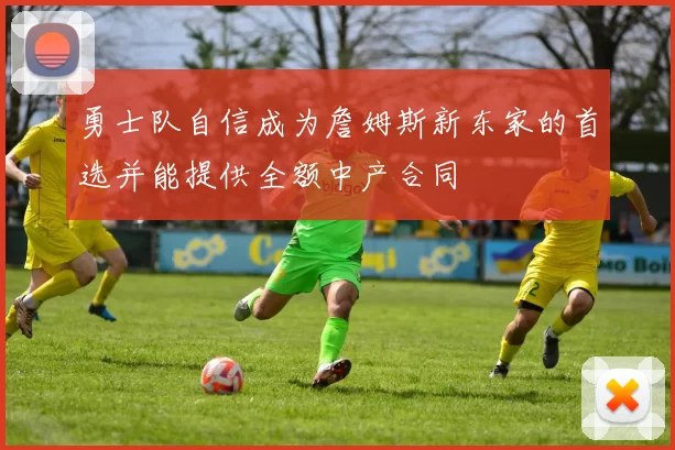 勇士队自信成为詹姆斯新东家的首选并能提供全额中产合同