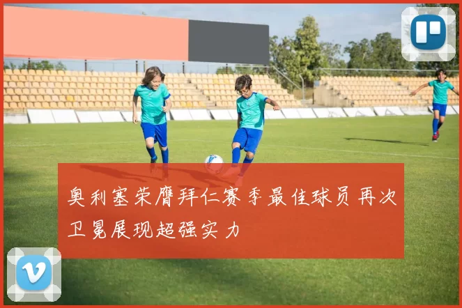 奥利塞荣膺拜仁赛季最佳球员再次卫冕展现超强实力