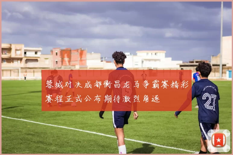 蓉城对决成都衡昌龙马争霸赛精彩赛程正式公布期待激烈角逐