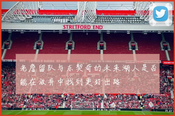 老詹留队与东契奇的未来湖人是否能在放弃中找到更好出路