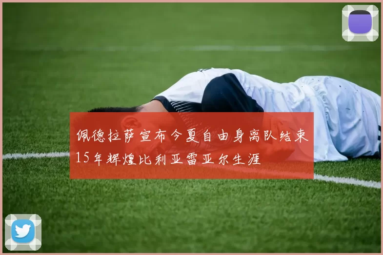 佩德拉萨宣布今夏自由身离队结束15年辉煌比利亚雷亚尔生涯
