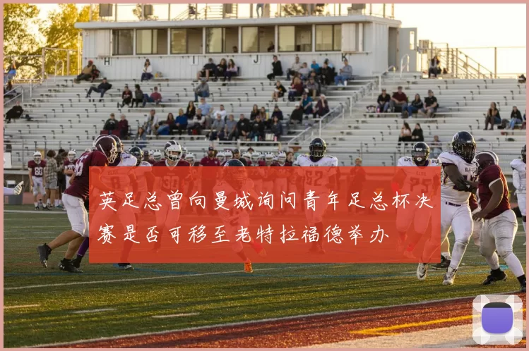 英足总曾向曼城询问青年足总杯决赛是否可移至老特拉福德举办