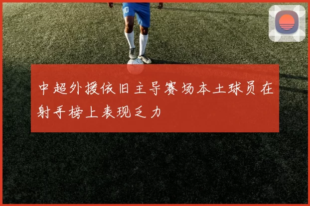 中超外援依旧主导赛场本土球员在射手榜上表现乏力