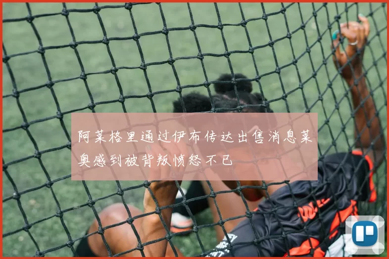 阿莱格里通过伊布传达出售消息莱奥感到被背叛愤怒不已