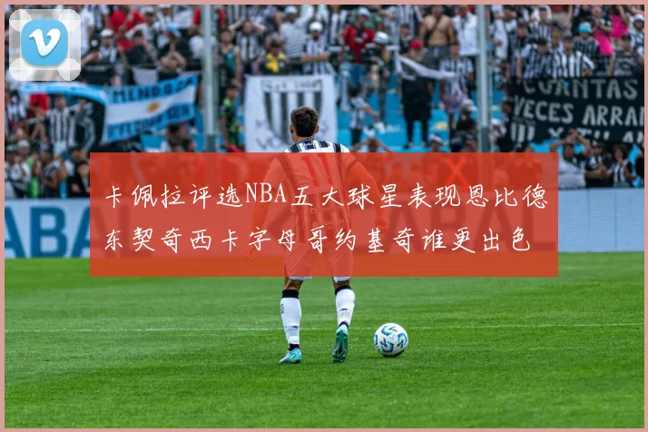 卡佩拉评选NBA五大球星表现恩比德东契奇西卡字母哥约基奇谁更出色