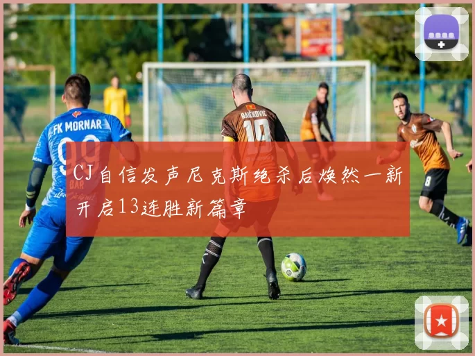 CJ自信发声尼克斯绝杀后焕然一新开启13连胜新篇章