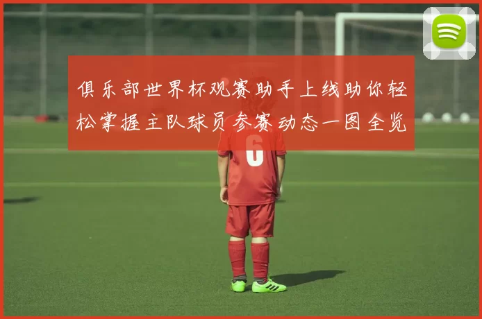俱乐部世界杯观赛助手上线助你轻松掌握主队球员参赛动态一图全览