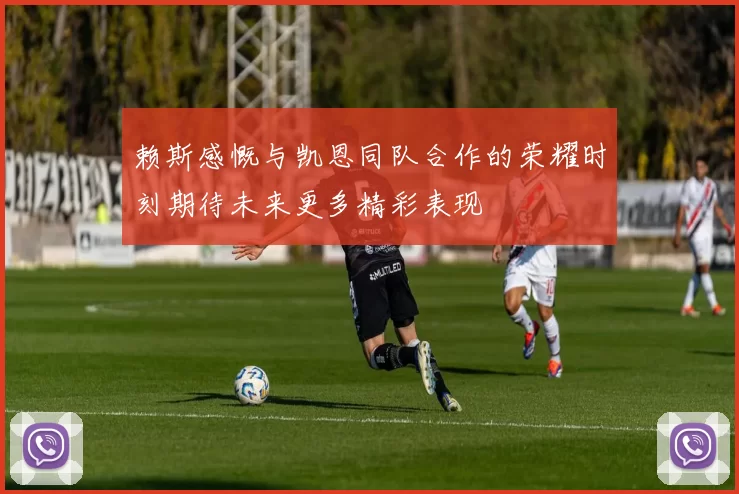 赖斯感慨与凯恩同队合作的荣耀时刻期待未来更多精彩表现