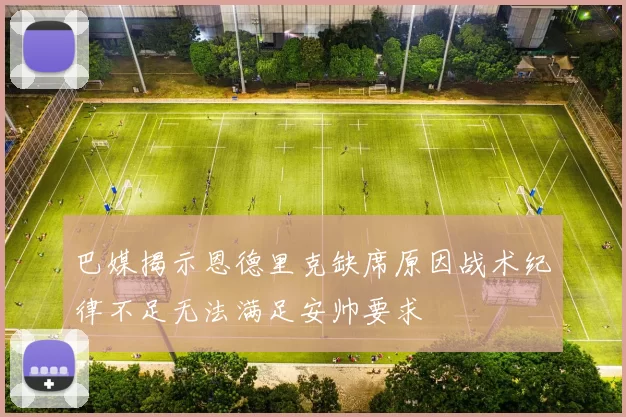 巴媒揭示恩德里克缺席原因战术纪律不足无法满足安帅要求