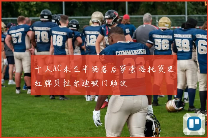 十人AC米兰半场落后萨索洛托莫里红牌贝拉尔迪破门助攻