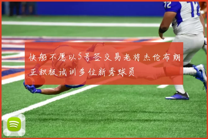 快船不愿以5号签交易老将杰伦布朗正积极试训多位新秀球员