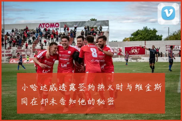 小哈达威透露签约热火时与维金斯同在却未告知他的秘密