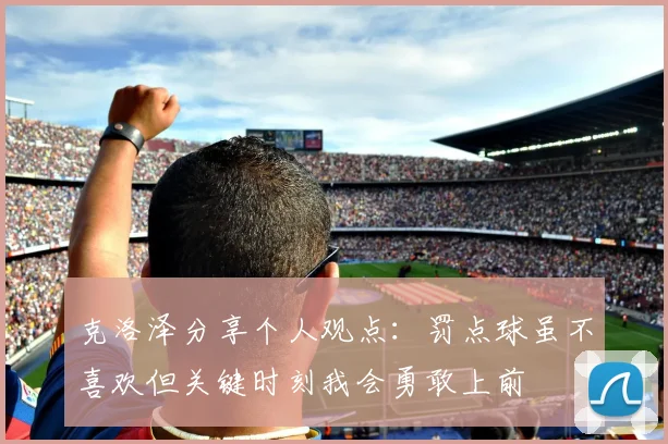 克洛泽分享个人观点：罚点球虽不喜欢但关键时刻我会勇敢上前